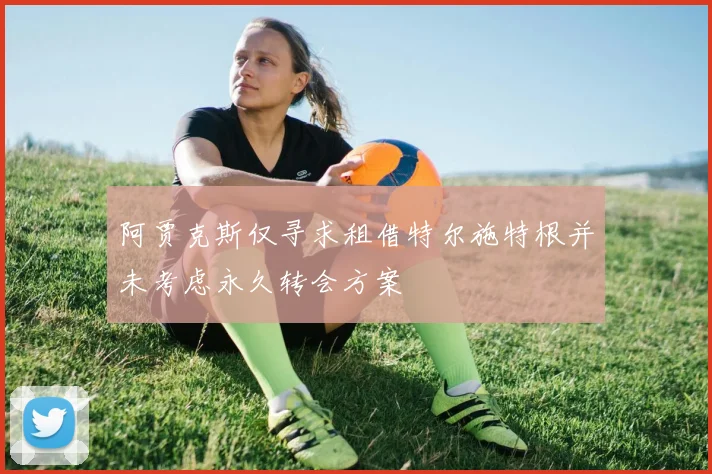 阿贾克斯仅寻求租借特尔施特根并未考虑永久转会方案