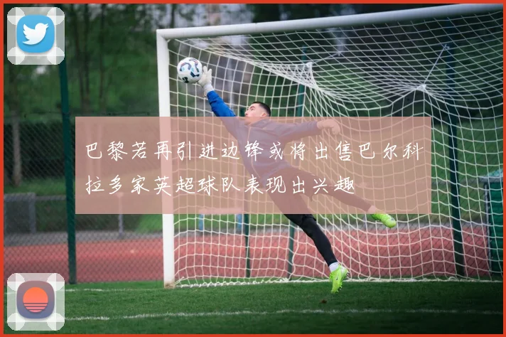 巴黎若再引进边锋或将出售巴尔科拉多家英超球队表现出兴趣